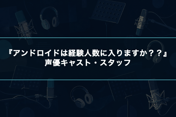 アンドロイドは経験人数に入りますか？？ キャスト