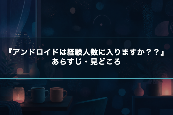 アンドロイドは経験人数に入りますか？？ あらすじ