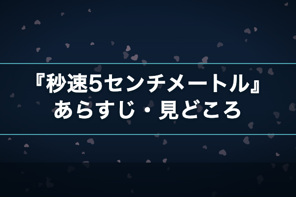 秒速5センチメートル あらすじ・見どころ