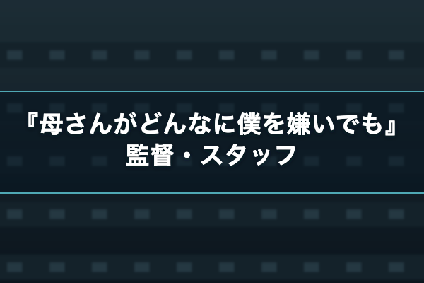 母さんがどんなに僕を嫌いでも 監督・スタッフ