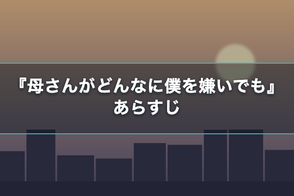 母さんがどんなに僕を嫌いでも あらすじ