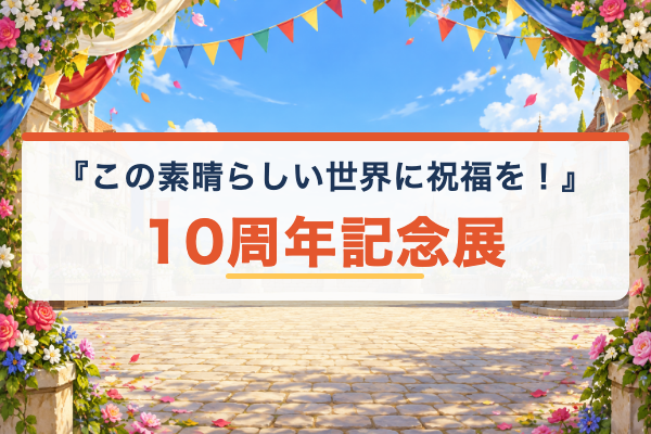 この素晴らしい世界に祝福を！ 10周年記念展