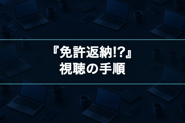 免許返納!? 視聴の手順