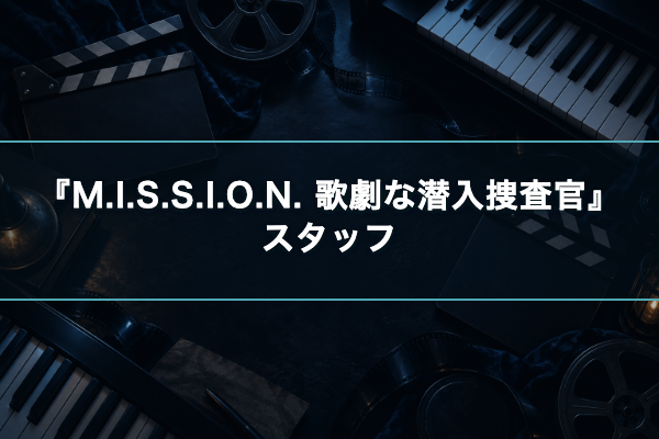 M.I.S.S.I.O.N. 歌劇な潜入捜査官 スタッフ