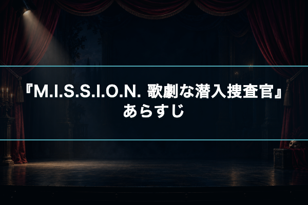 M.I.S.S.I.O.N. 歌劇な潜入捜査官 あらすじ
