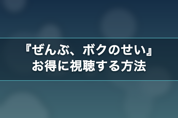 ぜんぶ、ボクのせい お得に視聴